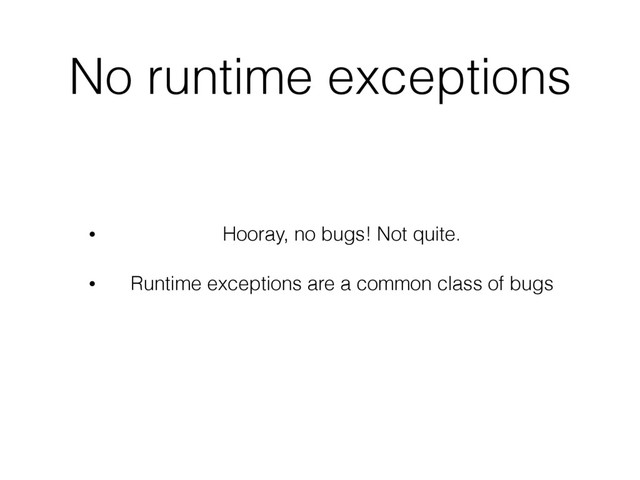 No runtime exceptions
• Hooray, no bugs! Not quite.
• Runtime exceptions are a common class of bugs
