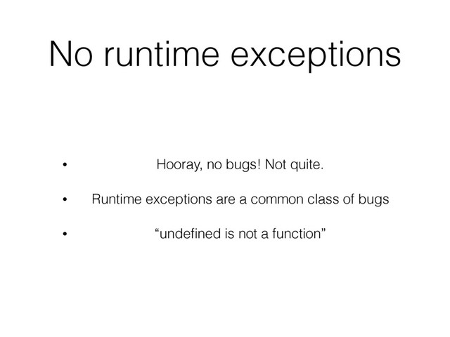 No runtime exceptions
• Hooray, no bugs! Not quite.
• Runtime exceptions are a common class of bugs
• “undeﬁned is not a function”
