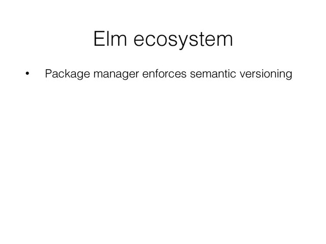 Elm ecosystem
• Package manager enforces semantic versioning
