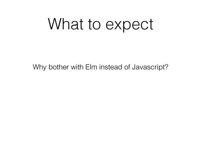What to expect
Why bother with Elm instead of Javascript?
