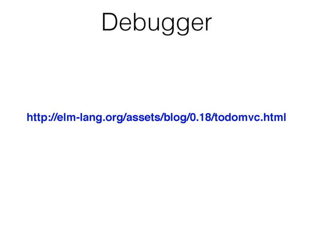Debugger
http://elm-lang.org/assets/blog/0.18/todomvc.html
