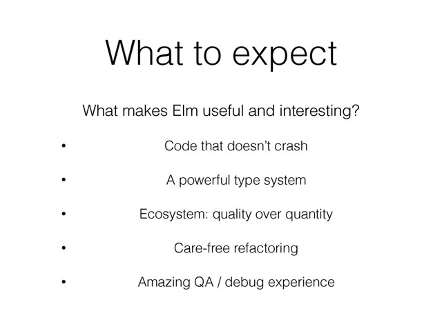 What to expect
What makes Elm useful and interesting?
• Code that doesn’t crash
• A powerful type system
• Ecosystem: quality over quantity
• Care-free refactoring
• Amazing QA / debug experience
