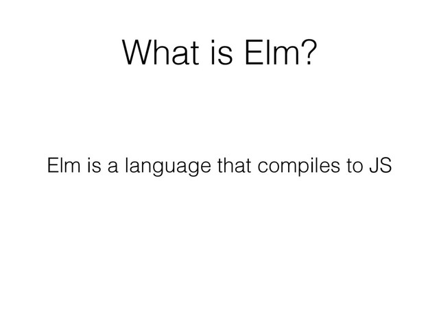 What is Elm?
Elm is a language that compiles to JS
