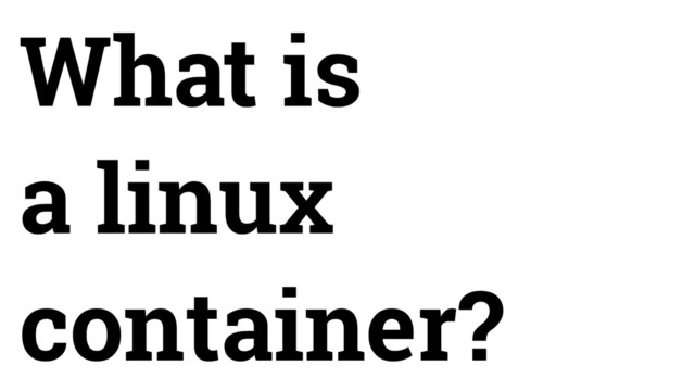 What is
a linux
container?
