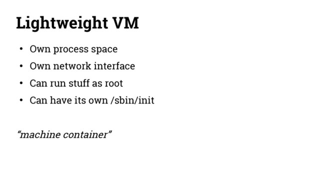 Lightweight VM
● Own process space
● Own network interface
● Can run stuff as root
● Can have its own /sbin/init
“machine container”
