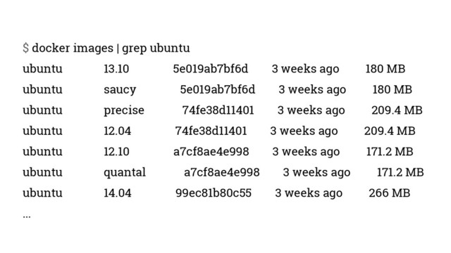 $ docker images | grep ubuntu
ubuntu 13.10 5e019ab7bf6d 3 weeks ago 180 MB
ubuntu saucy 5e019ab7bf6d 3 weeks ago 180 MB
ubuntu precise 74fe38d11401 3 weeks ago 209.4 MB
ubuntu 12.04 74fe38d11401 3 weeks ago 209.4 MB
ubuntu 12.10 a7cf8ae4e998 3 weeks ago 171.2 MB
ubuntu quantal a7cf8ae4e998 3 weeks ago 171.2 MB
ubuntu 14.04 99ec81b80c55 3 weeks ago 266 MB
...
