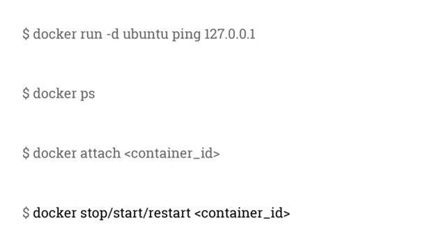 $ docker run -d ubuntu ping 127.0.0.1
$ docker ps
$ docker attach 
$ docker stop/start/restart 
