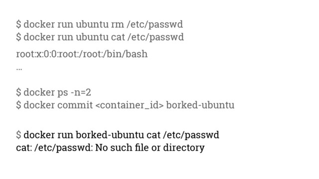 $ docker run ubuntu rm /etc/passwd
$ docker run ubuntu cat /etc/passwd
root:x:0:0:root:/root:/bin/bash
…
$ docker ps -n=2
$ docker commit  borked-ubuntu
$ docker run borked-ubuntu cat /etc/passwd
cat: /etc/passwd: No such file or directory
