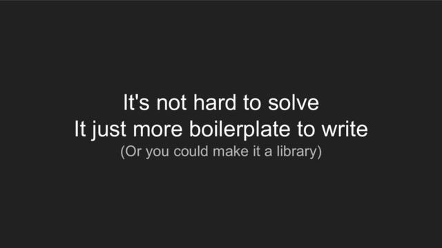 It's not hard to solve
It just more boilerplate to write
(Or you could make it a library)
