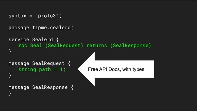 syntax = "proto3";
package tipme.sealerd;
service Sealerd {
rpc Seal (SealRequest) returns (SealResponse);
}
message SealRequest {
string path = 1;
}
message SealResponse {
}
Free API Docs, with types!
