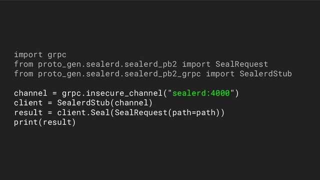 import grpc
from proto_gen.sealerd.sealerd_pb2 import SealRequest
from proto_gen.sealerd.sealerd_pb2_grpc import SealerdStub
channel = grpc.insecure_channel("sealerd:4000")
client = SealerdStub(channel)
result = client.Seal(SealRequest(path=path))
print(result)
