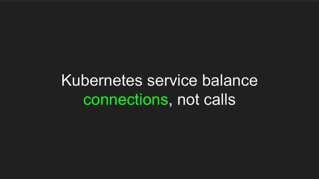 Kubernetes service balance
connections, not calls
