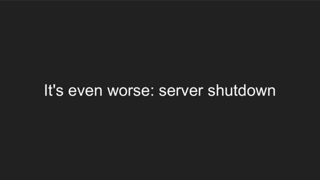 It's even worse: server shutdown
