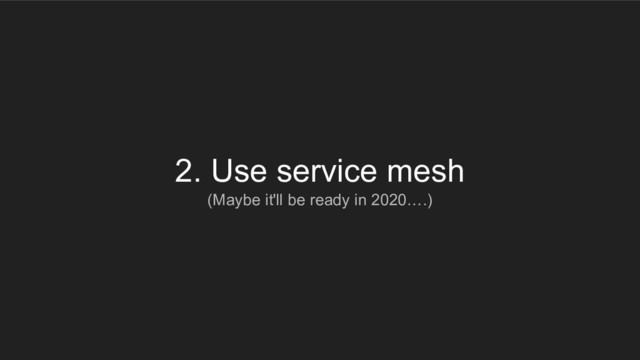 2. Use service mesh
(Maybe it'll be ready in 2020….)

