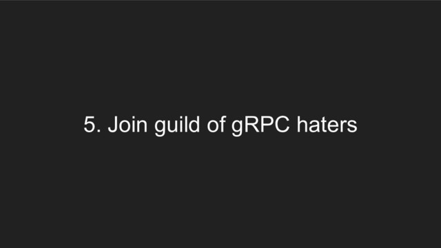5. Join guild of gRPC haters
