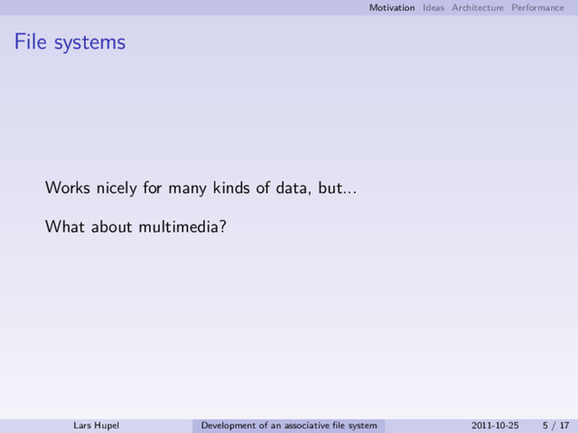 Motivation Ideas Architecture Performance
File systems
Works nicely for many kinds of data, but...
What about multimedia?
Lars Hupel Development of an associative ﬁle system 2011-10-25 5 / 17
