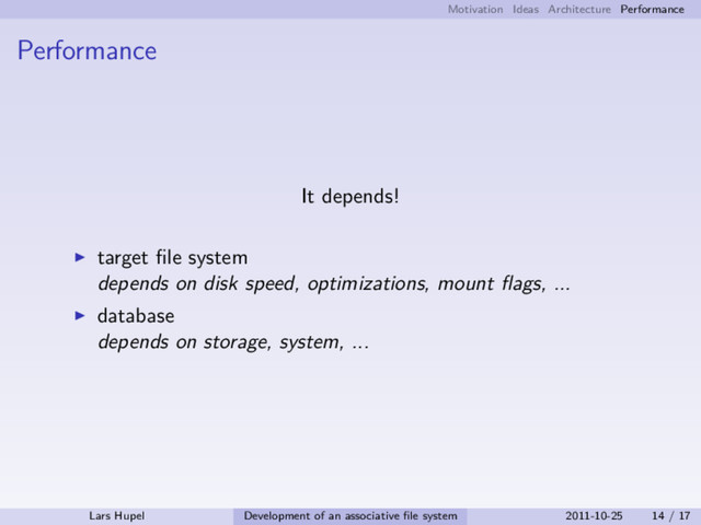 Motivation Ideas Architecture Performance
Performance
It depends!
target ﬁle system
depends on disk speed, optimizations, mount ﬂags, ...
database
depends on storage, system, ...
Lars Hupel Development of an associative ﬁle system 2011-10-25 14 / 17
