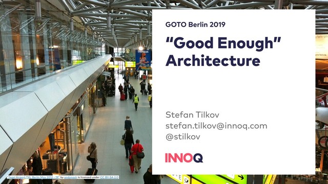 “Good Enough”
Architecture
Stefan Tilkov
stefan.tilkov@innoq.com
@stilkov
GOTO Berlin 2019
"Tegel Airport TXL Berlin May 2012 - 19" by andynash is licensed under CC BY-SA 2.0
