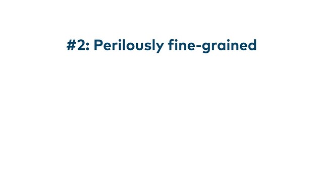 #2: Perilously fine-grained
