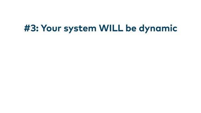 #3: Your system WILL be dynamic
