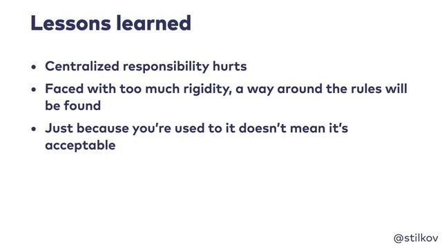 @stilkov
Lessons learned
• Centralized responsibility hurts
• Faced with too much rigidity, a way around the rules will
be found
• Just because you’re used to it doesn’t mean it’s
acceptable
