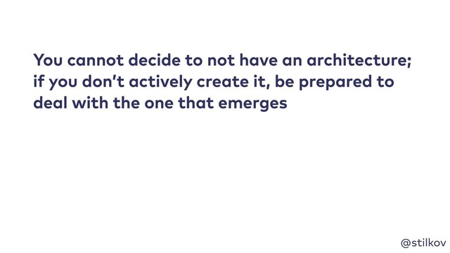 @stilkov
You cannot decide to not have an architecture;
if you don’t actively create it, be prepared to
deal with the one that emerges

