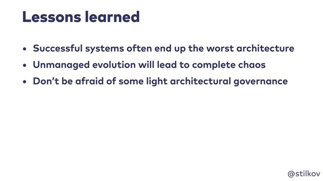 @stilkov
Lessons learned
• Successful systems often end up the worst architecture
• Unmanaged evolution will lead to complete chaos
• Don’t be afraid of some light architectural governance
