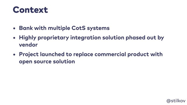 @stilkov
Context
• Bank with multiple CotS systems
• Highly proprietary integration solution phased out by
vendor
• Project launched to replace commercial product with
open source solution
