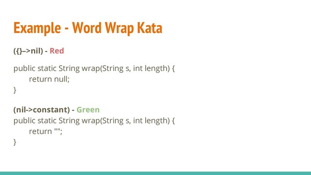 Example - Word Wrap Kata
({}–>nil) - Red
public static String wrap(String s, int length) {
return null;
}
(nil->constant) - Green
public static String wrap(String s, int length) {
return "";
}
