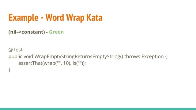 Example - Word Wrap Kata
(nil–>constant) - Green
@Test
public void WrapEmptyStringReturnsEmptyString() throws Exception {
assertThat(wrap("", 10), is(""));
}
