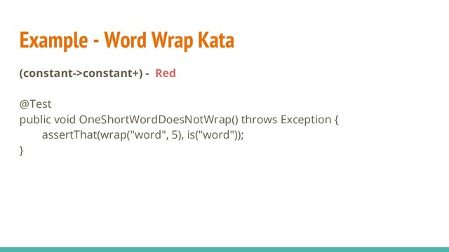 Example - Word Wrap Kata
(constant->constant+) - Red
@Test
public void OneShortWordDoesNotWrap() throws Exception {
assertThat(wrap("word", 5), is("word"));
}
