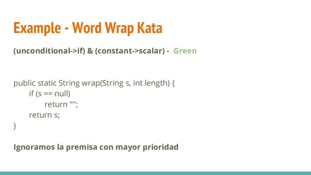 Example - Word Wrap Kata
(unconditional->if) & (constant->scalar) - Green
public static String wrap(String s, int length) {
if (s == null)
return "";
return s;
}
Ignoramos la premisa con mayor prioridad
