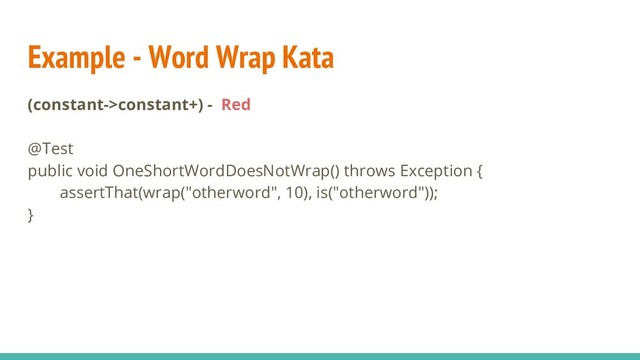 Example - Word Wrap Kata
(constant->constant+) - Red
@Test
public void OneShortWordDoesNotWrap() throws Exception {
assertThat(wrap("otherword", 10), is("otherword"));
}
