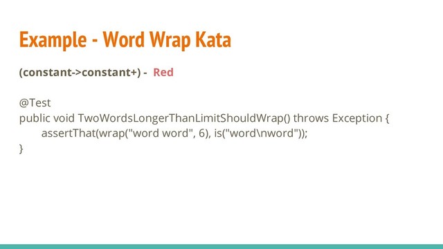 Example - Word Wrap Kata
(constant->constant+) - Red
@Test
public void TwoWordsLongerThanLimitShouldWrap() throws Exception {
assertThat(wrap("word word", 6), is("word\nword"));
}
