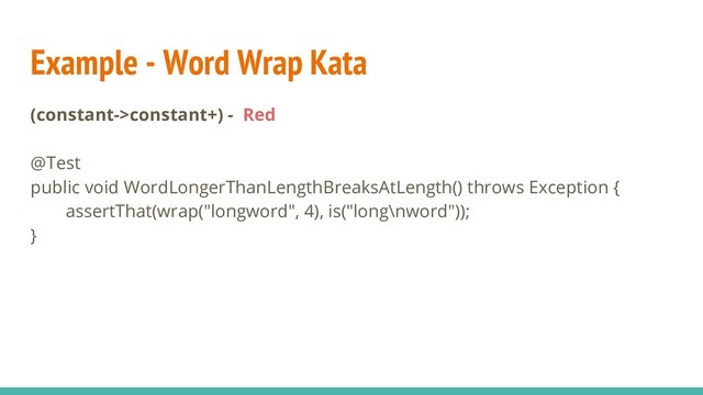 Example - Word Wrap Kata
(constant->constant+) - Red
@Test
public void WordLongerThanLengthBreaksAtLength() throws Exception {
assertThat(wrap("longword", 4), is("long\nword"));
}
