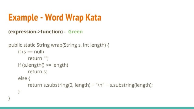 Example - Word Wrap Kata
(expression->function) - Green
public static String wrap(String s, int length) {
if (s == null)
return "";
if (s.length() <= length)
return s;
else {
return s.substring(0, length) + "\n" + s.substring(length);
}
}
