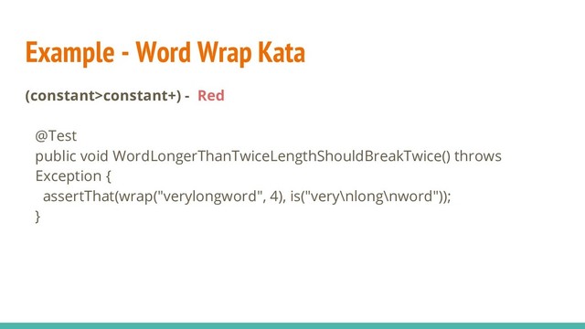 Example - Word Wrap Kata
(constant>constant+) - Red
@Test
public void WordLongerThanTwiceLengthShouldBreakTwice() throws
Exception {
assertThat(wrap("verylongword", 4), is("very\nlong\nword"));
}
