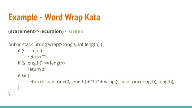 Example - Word Wrap Kata
(statement->recursion) - Green
public static String wrap(String s, int length) {
if (s == null)
return "";
if (s.length() <= length)
return s;
else {
return s.substring(0, length) + "\n" + wrap (s.substring(length), length);
}
}
