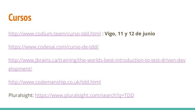 Cursos
http://www.codium.team/curso-tdd.html : Vigo, 11 y 12 de junio
https://www.codesai.com/curso-de-tdd/
http://www.jbrains.ca/training/the-worlds-best-introduction-to-test-driven-dev
elopment/
http://www.codemanship.co.uk/tdd.html
Pluralsight: https://www.pluralsight.com/search?q=TDD

