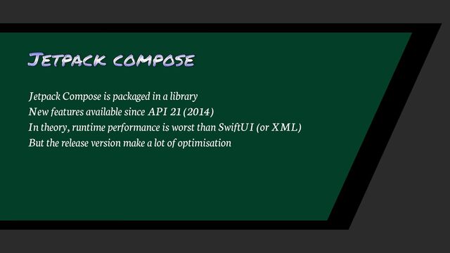 Jetpack compose
Jetpack Compose is packaged in a library
New features available since API 21 (2014)
In theory, runtime performance is worst than SwiftUI (or XML)
But the release version make a lot of optimisation
