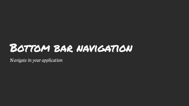Bottom bar navigation
Navigate in your application
