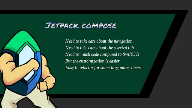 Jetpack compose
Need to take care about the navigation
Need to take care about the selected tab
Need so much code compared to SwiftUI!
Easy to refactor for something more concise
But the customization is easier
