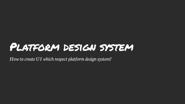 Platform design system
How to create UI which respect platform design system?
