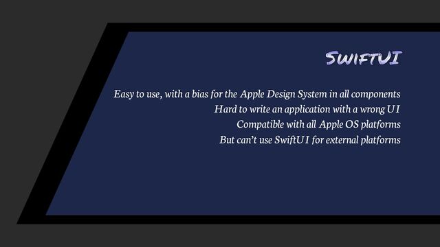 SwiftUI
Easy to use, with a bias for the Apple Design System in all components
Hard to write an application with a wrong UI
Compatible with all Apple OS platforms
But can’t use SwiftUI for external platforms
