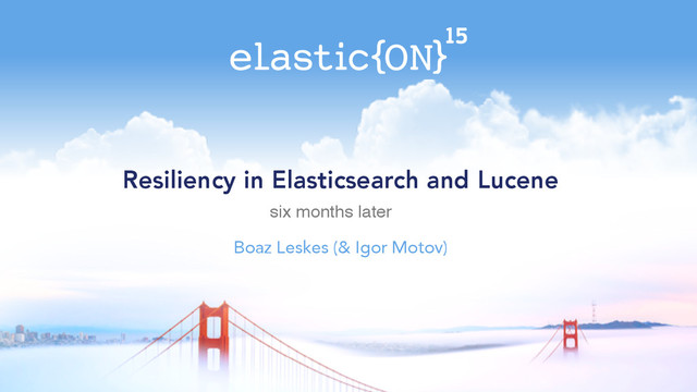 Resiliency in Elasticsearch and Lucene
Boaz Leskes (& Igor Motov)
six months later
