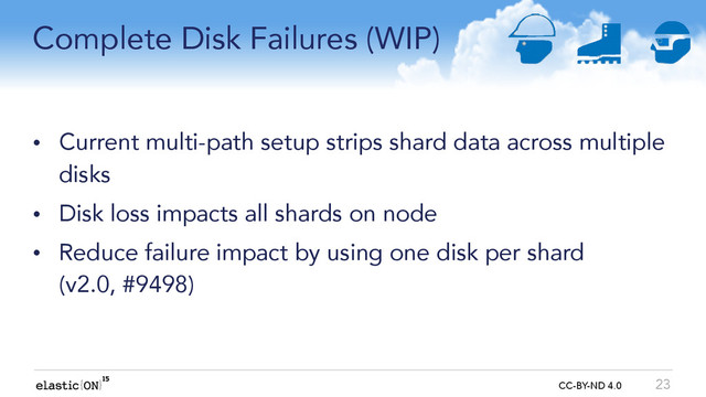 { } CC-BY-ND 4.0
Complete Disk Failures (WIP)
• Current multi-path setup strips shard data across multiple
disks
• Disk loss impacts all shards on node
• Reduce failure impact by using one disk per shard  
(v2.0, #9498)
23
