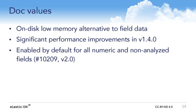 { } CC-BY-ND 4.0
Doc values
• On-disk low memory alternative to field data
• Significant performance improvements in v1.4.0
• Enabled by default for all numeric and non-analyzed
fields (#10209, v2.0)
34

