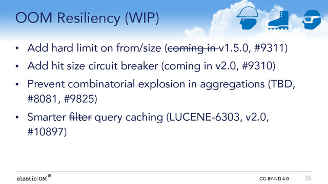 { } CC-BY-ND 4.0
OOM Resiliency (WIP)
• Add hard limit on from/size (coming in v1.5.0, #9311)
• Add hit size circuit breaker (coming in v2.0, #9310)
• Prevent combinatorial explosion in aggregations (TBD,
#8081, #9825)
• Smarter filter query caching (LUCENE-6303, v2.0,
#10897)
35
