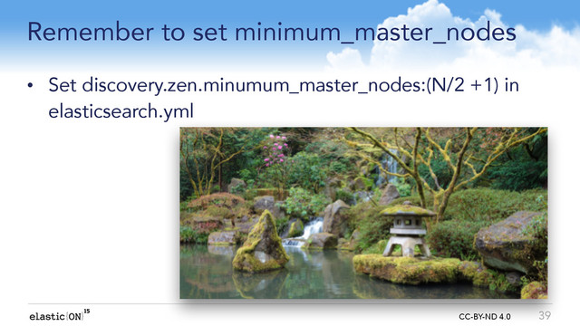 { } CC-BY-ND 4.0
Remember to set minimum_master_nodes
• Set discovery.zen.minumum_master_nodes:(N/2 +1) in
elasticsearch.yml
39
