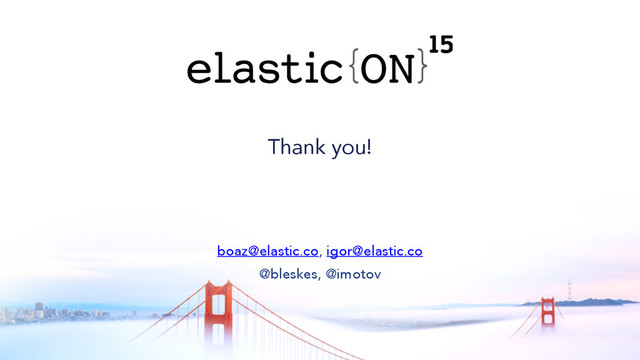 { }
Thank you!
boaz@elastic.co, igor@elastic.co
@bleskes, @imotov
